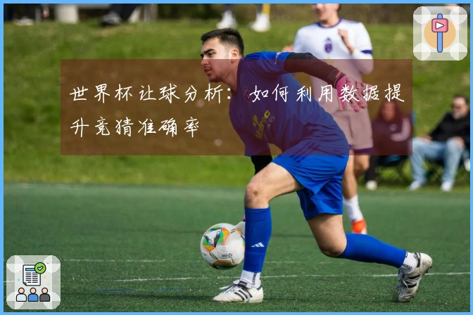 世界杯让球分析：如何利用数据提升竞猜准确率