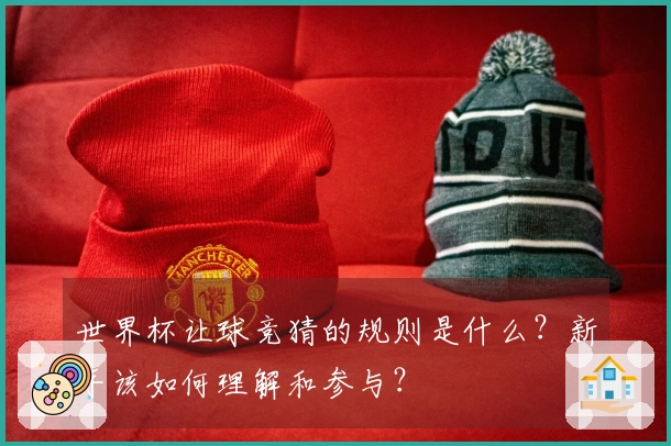 世界杯让球竞猜的规则是什么？新手该如何理解和参与？