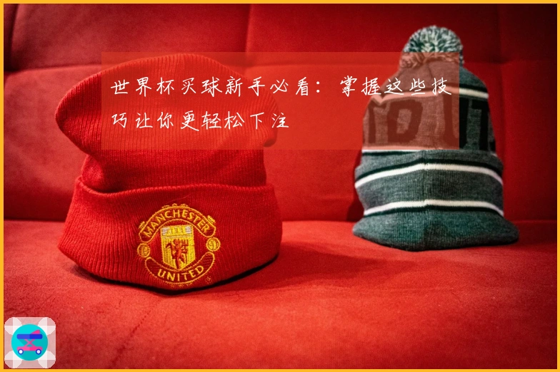 世界杯买球新手必看：掌握这些技巧让你更轻松下注