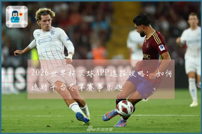 2026世界杯买球APP选择攻略：如何选对平台尽享赛事乐趣