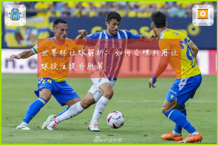 世界杯让球解析：如何合理利用让球投注提升胜算