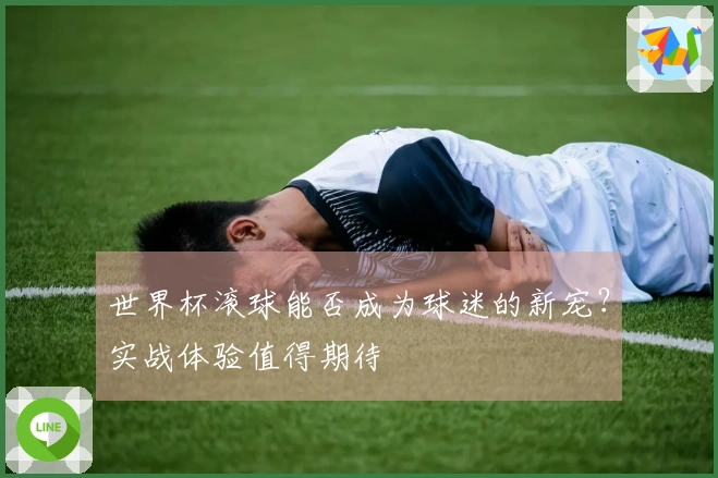 世界杯滚球能否成为球迷的新宠？实战体验值得期待
