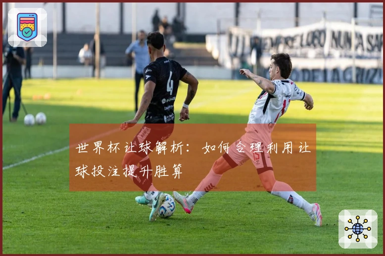 世界杯让球解析：如何合理利用让球投注提升胜算