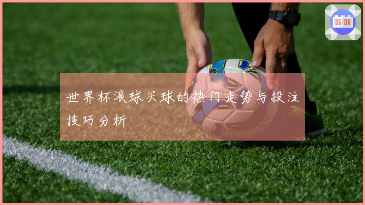 世界杯滚球买球的热门走势与投注技巧分析