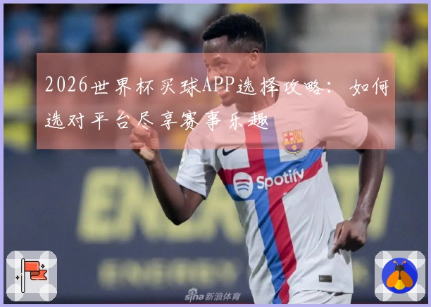 2026世界杯买球APP选择攻略：如何选对平台尽享赛事乐趣