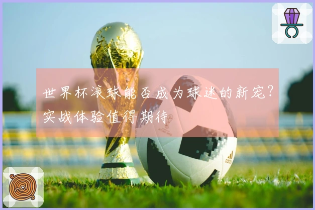 世界杯滚球能否成为球迷的新宠？实战体验值得期待