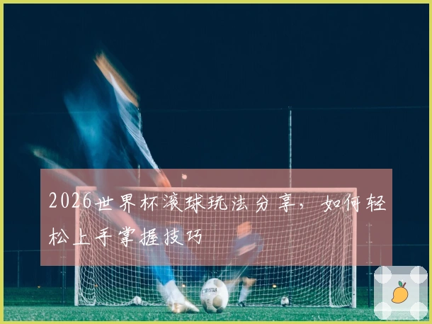 2026世界杯滚球玩法分享，如何轻松上手掌握技巧