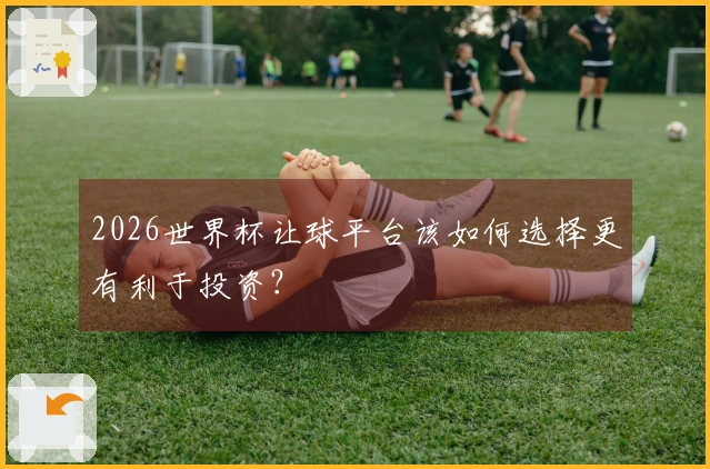 2026世界杯让球平台该如何选择更有利于投资？