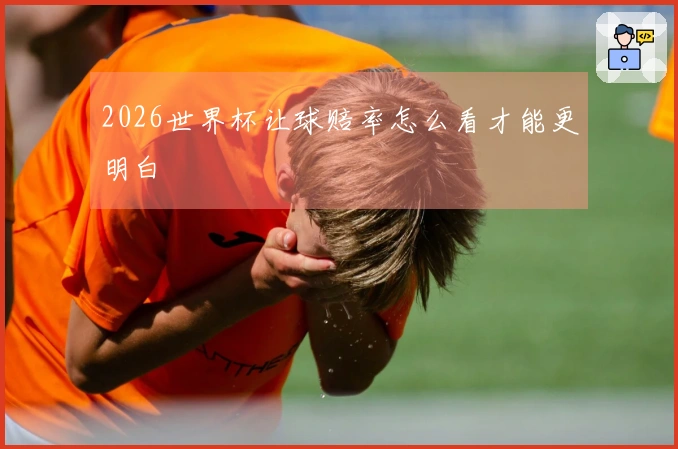2026世界杯让球赔率怎么看才能更明白