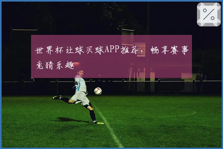 世界杯让球买球APP推荐，畅享赛事竞猜乐趣